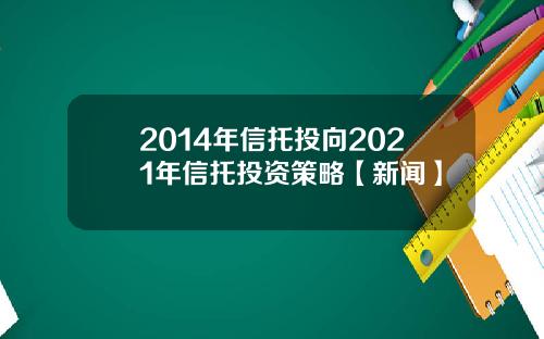 2014年信托投向2021年信托投资策略【新闻】