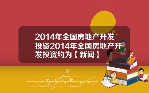 2014年全国房地产开发投资2014年全国房地产开发投资约为【新闻】