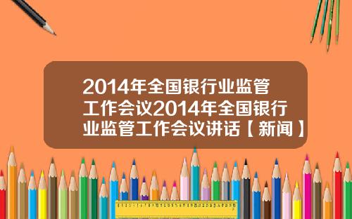 2014年全国银行业监管工作会议2014年全国银行业监管工作会议讲话【新闻】