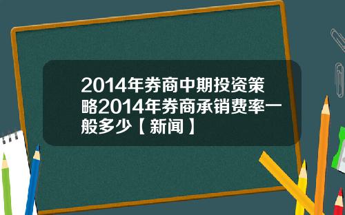 2014年券商中期投资策略2014年券商承销费率一般多少【新闻】