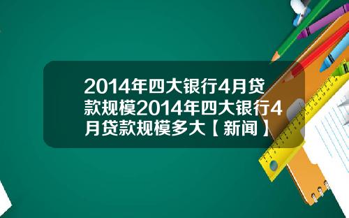 2014年四大银行4月贷款规模2014年四大银行4月贷款规模多大【新闻】
