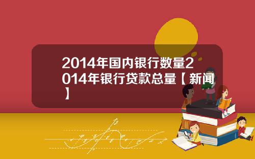 2014年国内银行数量2014年银行贷款总量【新闻】