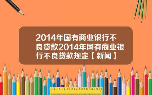 2014年国有商业银行不良贷款2014年国有商业银行不良贷款规定【新闻】