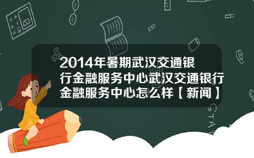 2014年暑期武汉交通银行金融服务中心武汉交通银行金融服务中心怎么样【新闻】
