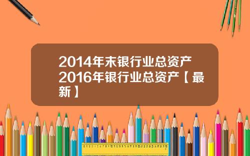 2014年末银行业总资产2016年银行业总资产【最新】