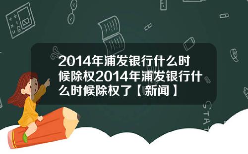 2014年浦发银行什么时候除权2014年浦发银行什么时候除权了【新闻】