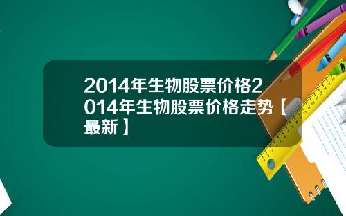 2014年生物股票价格2014年生物股票价格走势【最新】