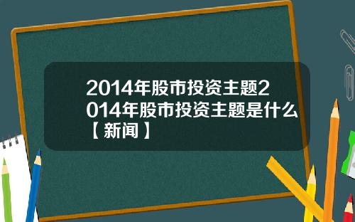 2014年股市投资主题2014年股市投资主题是什么【新闻】