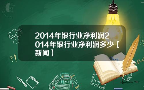 2014年银行业净利润2014年银行业净利润多少【新闻】