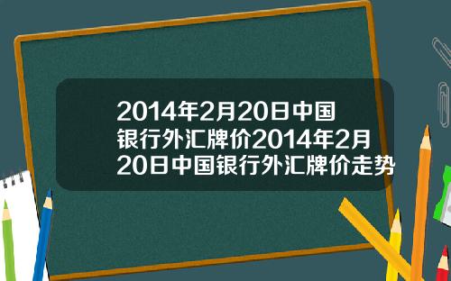 2014年2月20日中国银行外汇牌价2014年2月20日中国银行外汇牌价走势图【新闻】