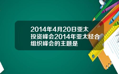 2014年4月20日亚太投资峰会2014年亚太经合组织峰会的主题是