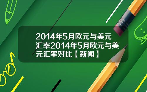 2014年5月欧元与美元汇率2014年5月欧元与美元汇率对比【新闻】