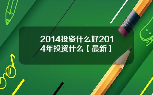 2014投资什么好2014年投资什么【最新】