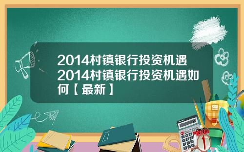 2014村镇银行投资机遇2014村镇银行投资机遇如何【最新】