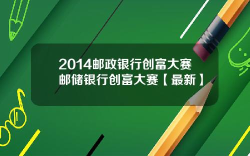 2014邮政银行创富大赛邮储银行创富大赛【最新】