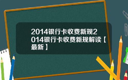 2014银行卡收费新规2014银行卡收费新规解读【最新】