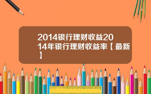 2014银行理财收益2014年银行理财收益率【最新】