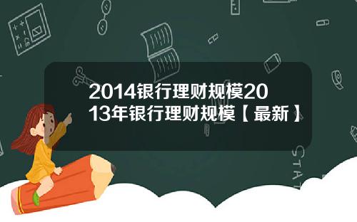 2014银行理财规模2013年银行理财规模【最新】