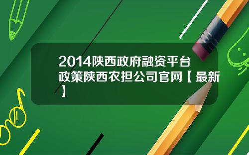 2014陕西政府融资平台政策陕西农担公司官网【最新】