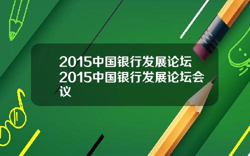 2015中国银行发展论坛2015中国银行发展论坛会议