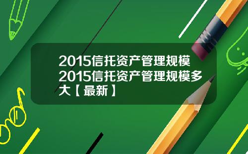 2015信托资产管理规模2015信托资产管理规模多大【最新】