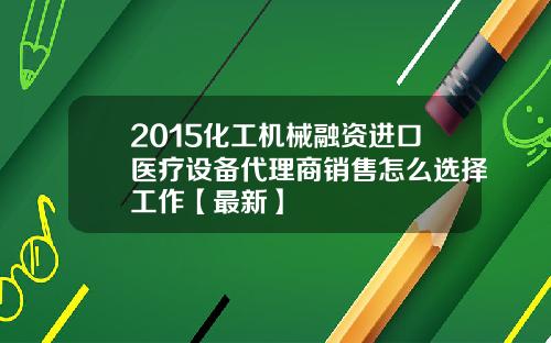 2015化工机械融资进口医疗设备代理商销售怎么选择工作【最新】