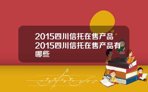 2015四川信托在售产品2015四川信托在售产品有哪些
