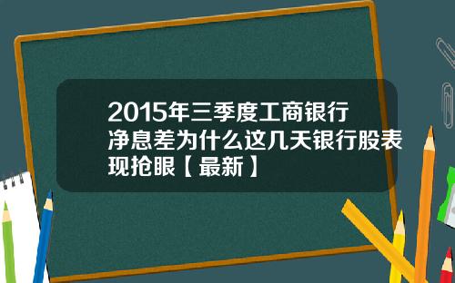 2015年三季度工商银行净息差为什么这几天银行股表现抢眼【最新】