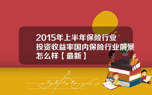 2015年上半年保险行业投资收益率国内保险行业前景怎么样【最新】