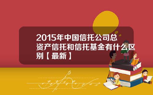 2015年中国信托公司总资产信托和信托基金有什么区别【最新】