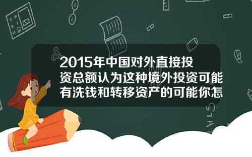 2015年中国对外直接投资总额认为这种境外投资可能有洗钱和转移资产的可能你怎么看【最新】