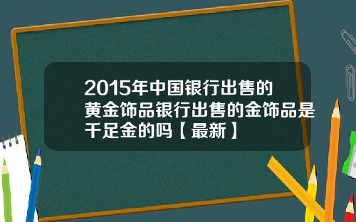 2015年中国银行出售的黄金饰品银行出售的金饰品是千足金的吗【最新】