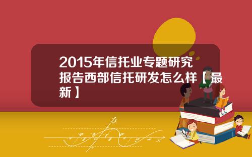 2015年信托业专题研究报告西部信托研发怎么样【最新】
