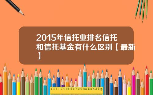 2015年信托业排名信托和信托基金有什么区别【最新】