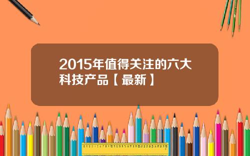 2015年值得关注的六大科技产品【最新】