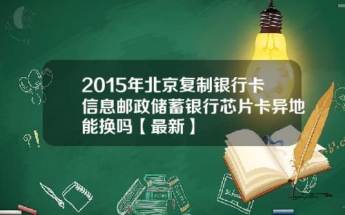 2015年北京复制银行卡信息邮政储蓄银行芯片卡异地能换吗【最新】