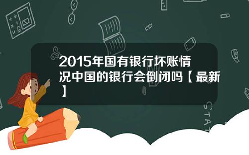 2015年国有银行坏账情况中国的银行会倒闭吗【最新】