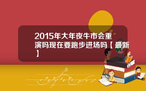 2015年大年夜牛市会重演吗现在要跑步进场吗【最新】
