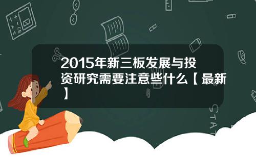 2015年新三板发展与投资研究需要注意些什么【最新】