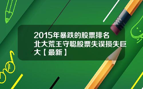 2015年暴跌的股票排名北大荒王守聪股票失误损失巨大【最新】