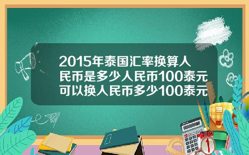 2015年泰国汇率换算人民币是多少人民币100泰元可以换人民币多少100泰元可以【最新】