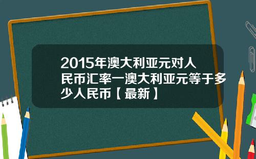 2015年澳大利亚元对人民币汇率一澳大利亚元等于多少人民币【最新】