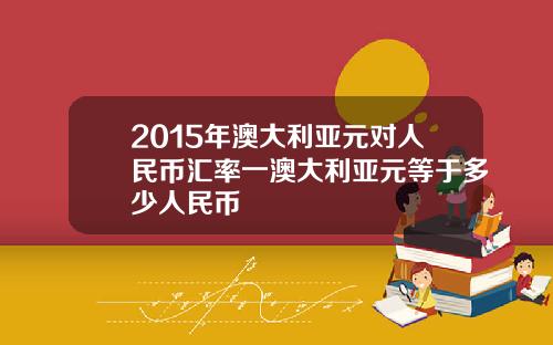 2015年澳大利亚元对人民币汇率一澳大利亚元等于多少人民币