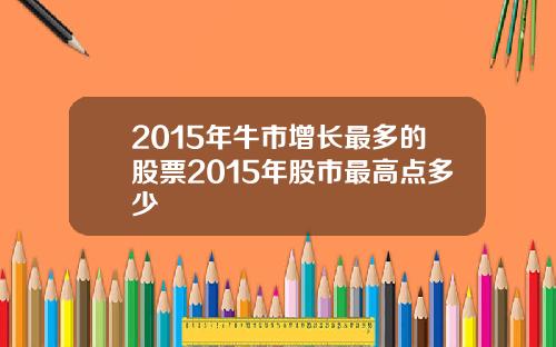 2015年牛市增长最多的股票2015年股市最高点多少
