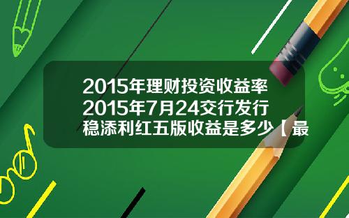 2015年理财投资收益率2015年7月24交行发行稳添利红五版收益是多少【最新】