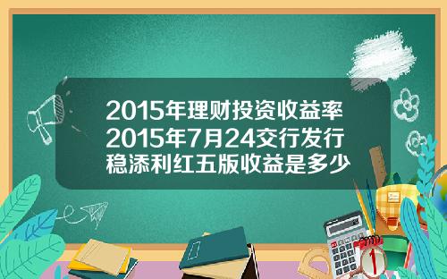 2015年理财投资收益率2015年7月24交行发行稳添利红五版收益是多少