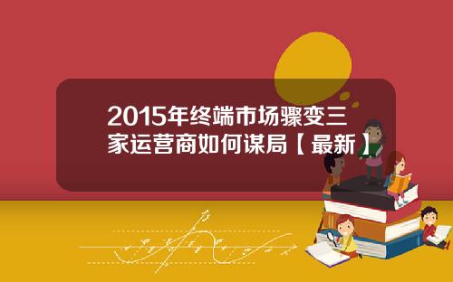 2015年终端市场骤变三家运营商如何谋局【最新】