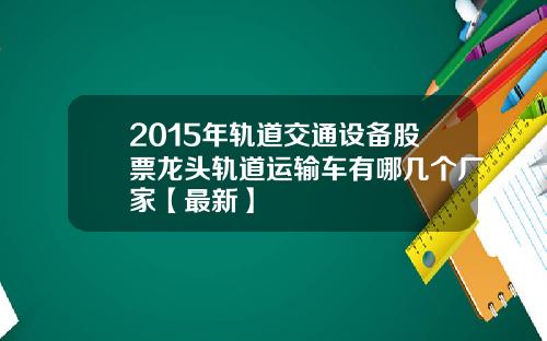 2015年轨道交通设备股票龙头轨道运输车有哪几个厂家【最新】