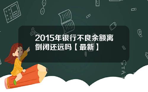 2015年银行不良余额离倒闭还远吗【最新】