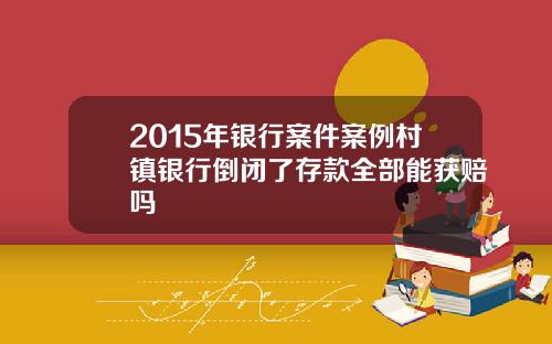 2015年银行案件案例村镇银行倒闭了存款全部能获赔吗